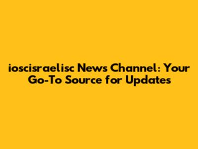 ioscisraelisc News Channel: Your Go-To Source for Updates