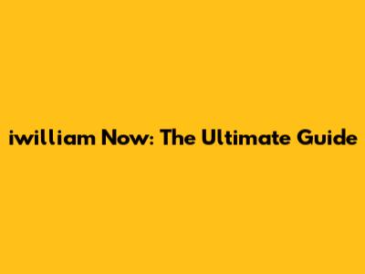 iwilliam Now: The Ultimate Guide