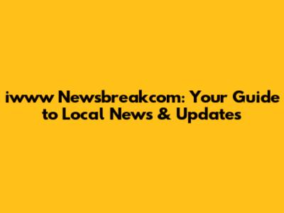 iwww Newsbreakcom: Your Guide to Local News & Updates