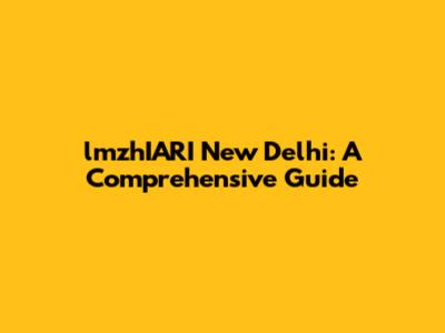 lmzhIARI New Delhi: A Comprehensive Guide