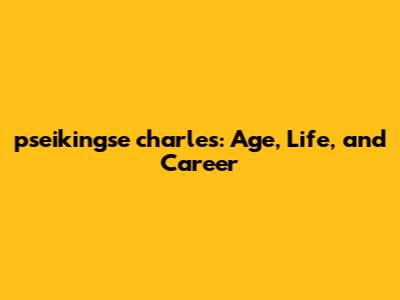 pseikingse charles: Age, Life, and Career