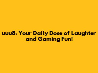 uuu8: Your Daily Dose of Laughter and Gaming Fun!